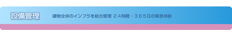 設備管理　建物全体のインフラを総合管理 ２４時間・３６５日の緊急体制